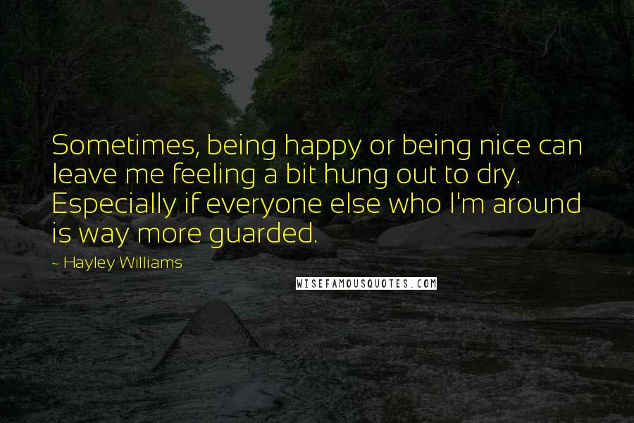 Hayley Williams Quotes: Sometimes, being happy or being nice can leave me feeling a bit hung out to dry. Especially if everyone else who I'm around is way more guarded.