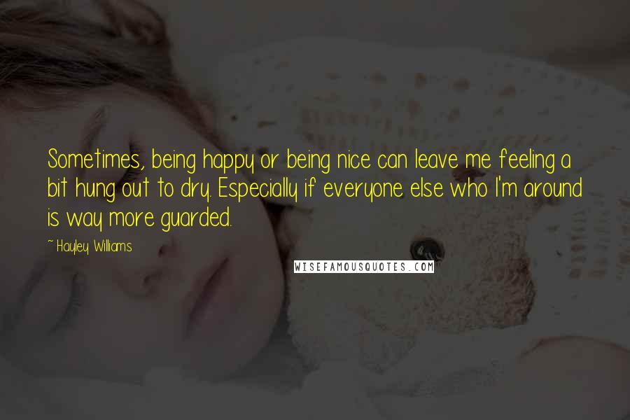 Hayley Williams Quotes: Sometimes, being happy or being nice can leave me feeling a bit hung out to dry. Especially if everyone else who I'm around is way more guarded.