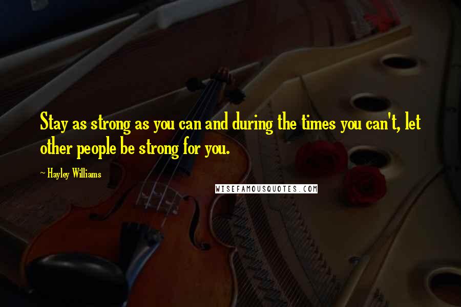 Hayley Williams Quotes: Stay as strong as you can and during the times you can't, let other people be strong for you.