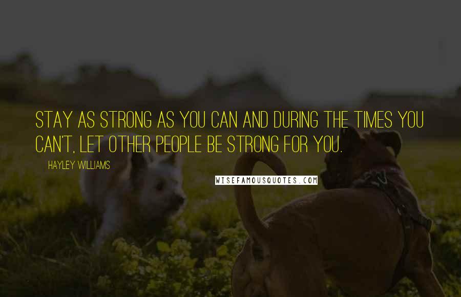Hayley Williams Quotes: Stay as strong as you can and during the times you can't, let other people be strong for you.