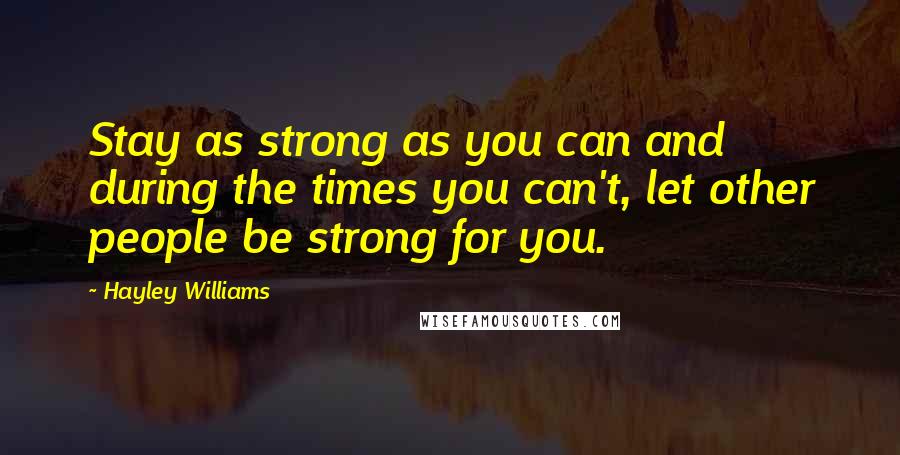Hayley Williams Quotes: Stay as strong as you can and during the times you can't, let other people be strong for you.