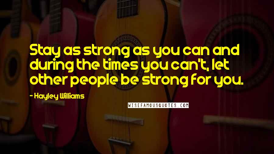 Hayley Williams Quotes: Stay as strong as you can and during the times you can't, let other people be strong for you.