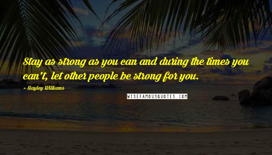 Hayley Williams Quotes: Stay as strong as you can and during the times you can't, let other people be strong for you.