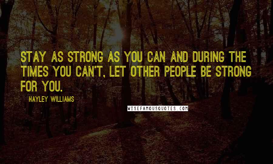 Hayley Williams Quotes: Stay as strong as you can and during the times you can't, let other people be strong for you.