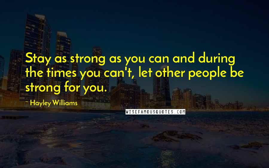 Hayley Williams Quotes: Stay as strong as you can and during the times you can't, let other people be strong for you.