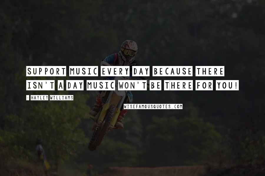 Hayley Williams Quotes: Support music every day because there isn't a day music won't be there for you!