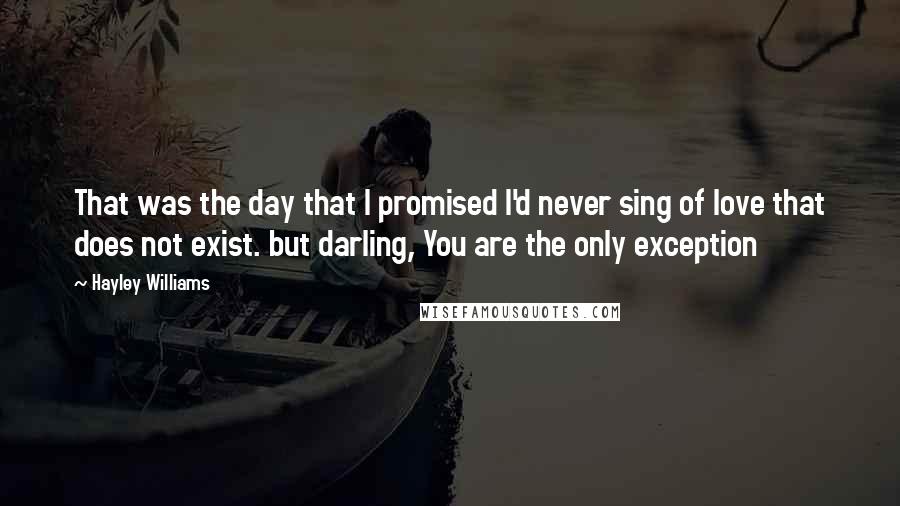 Hayley Williams Quotes: That was the day that I promised I'd never sing of love that does not exist. but darling, You are the only exception