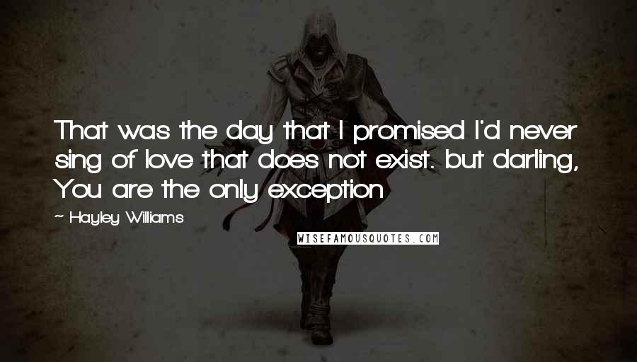 Hayley Williams Quotes: That was the day that I promised I'd never sing of love that does not exist. but darling, You are the only exception