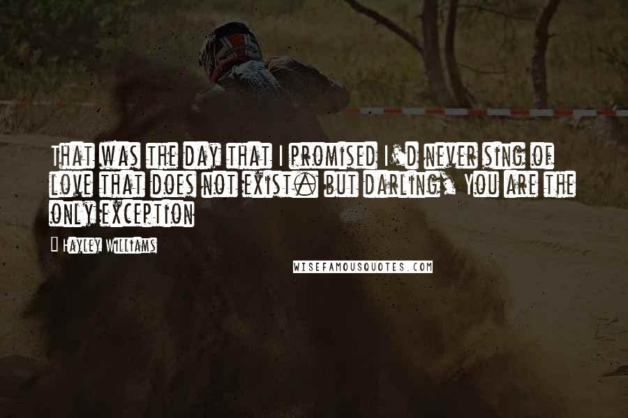 Hayley Williams Quotes: That was the day that I promised I'd never sing of love that does not exist. but darling, You are the only exception