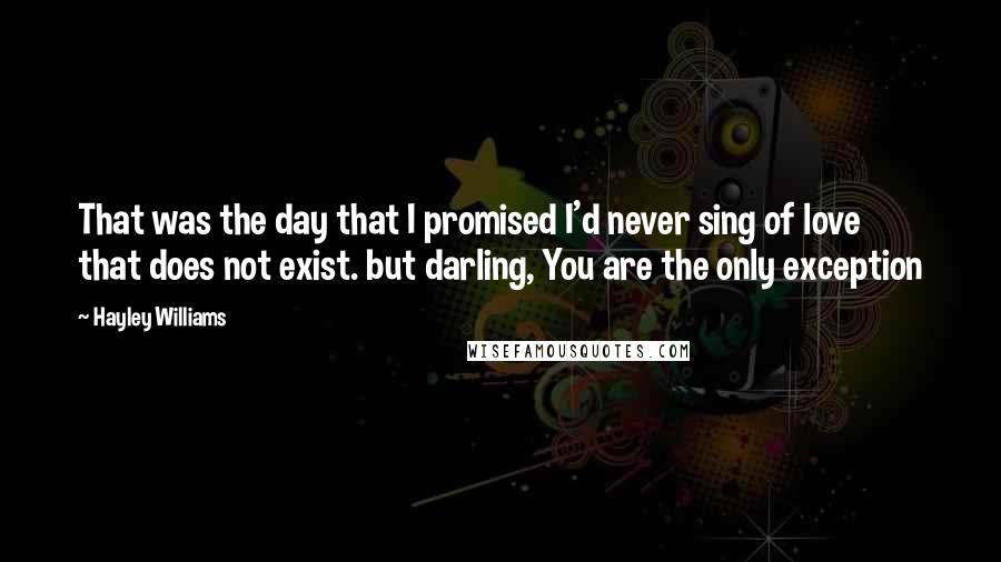 Hayley Williams Quotes: That was the day that I promised I'd never sing of love that does not exist. but darling, You are the only exception