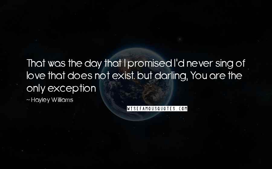 Hayley Williams Quotes: That was the day that I promised I'd never sing of love that does not exist. but darling, You are the only exception