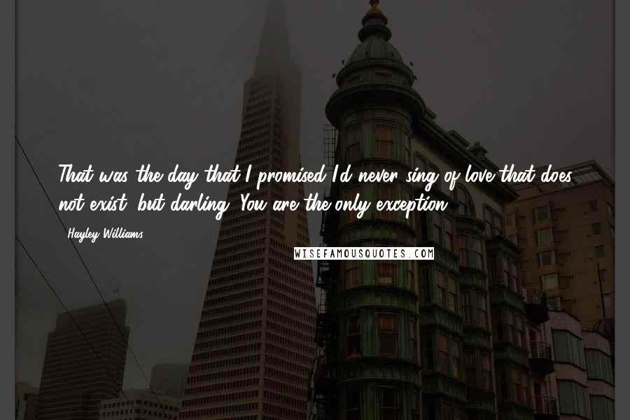 Hayley Williams Quotes: That was the day that I promised I'd never sing of love that does not exist. but darling, You are the only exception