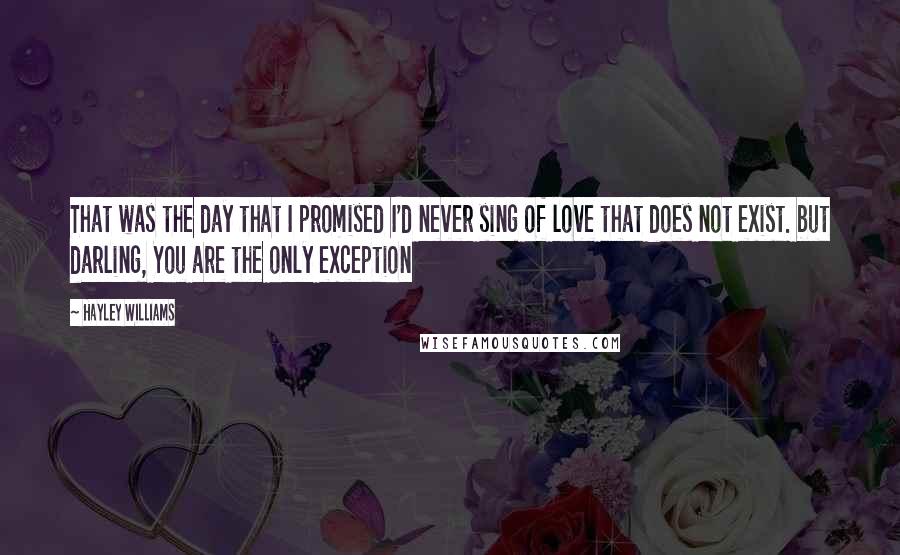 Hayley Williams Quotes: That was the day that I promised I'd never sing of love that does not exist. but darling, You are the only exception