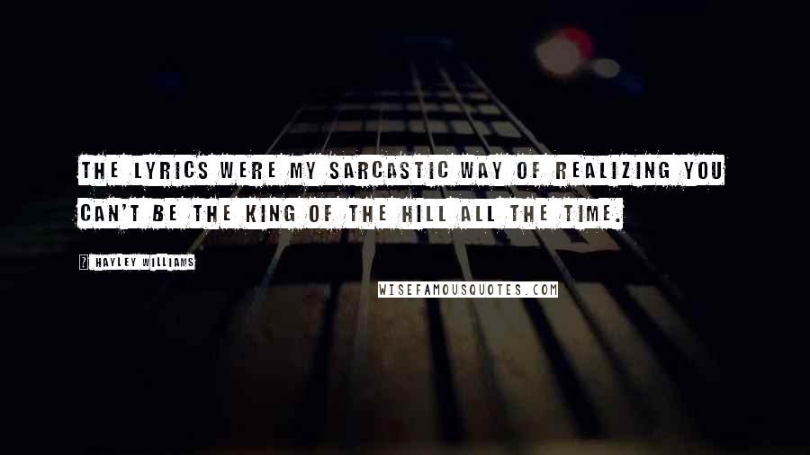 Hayley Williams Quotes: The lyrics were my sarcastic way of realizing you can't be the king of the hill all the time.