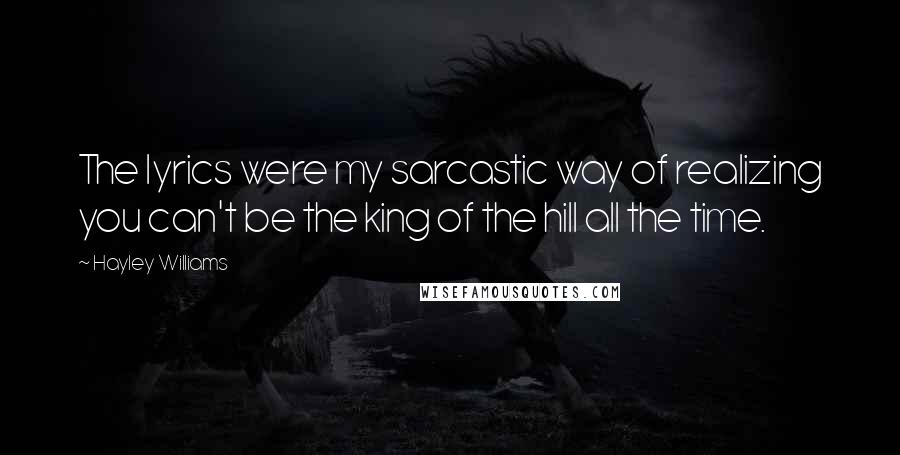 Hayley Williams Quotes: The lyrics were my sarcastic way of realizing you can't be the king of the hill all the time.