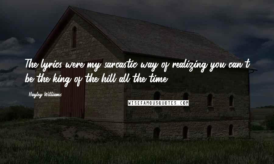 Hayley Williams Quotes: The lyrics were my sarcastic way of realizing you can't be the king of the hill all the time.