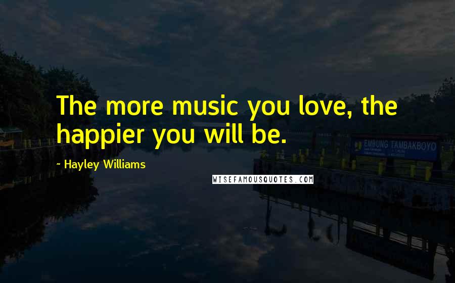 Hayley Williams Quotes: The more music you love, the happier you will be.