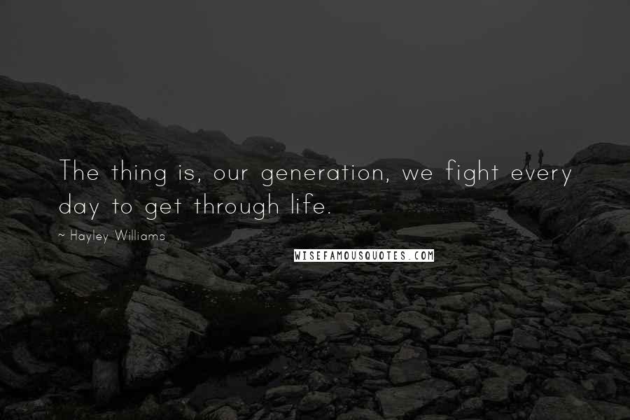 Hayley Williams Quotes: The thing is, our generation, we fight every day to get through life.