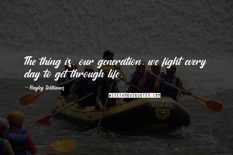 Hayley Williams Quotes: The thing is, our generation, we fight every day to get through life.