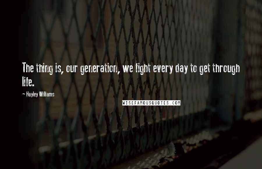 Hayley Williams Quotes: The thing is, our generation, we fight every day to get through life.