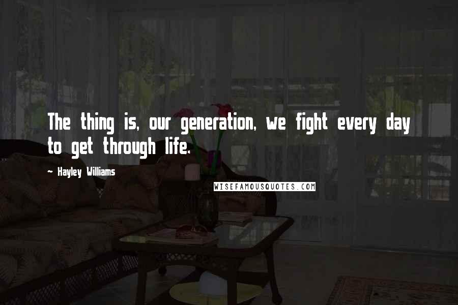 Hayley Williams Quotes: The thing is, our generation, we fight every day to get through life.