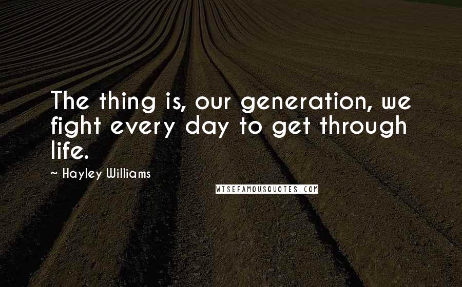 Hayley Williams Quotes: The thing is, our generation, we fight every day to get through life.