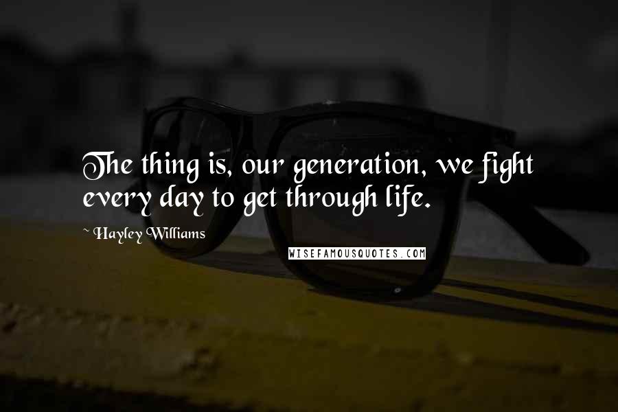 Hayley Williams Quotes: The thing is, our generation, we fight every day to get through life.