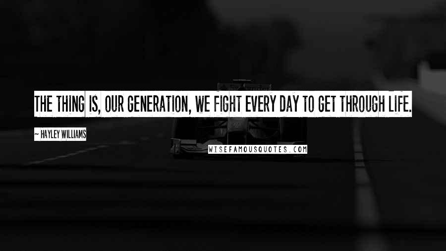 Hayley Williams Quotes: The thing is, our generation, we fight every day to get through life.