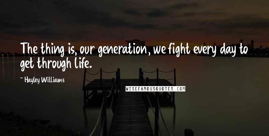 Hayley Williams Quotes: The thing is, our generation, we fight every day to get through life.
