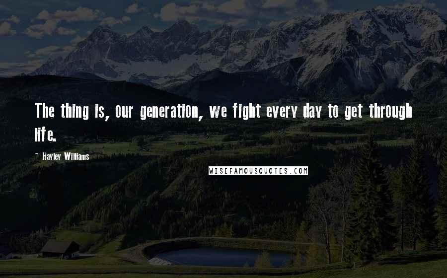 Hayley Williams Quotes: The thing is, our generation, we fight every day to get through life.
