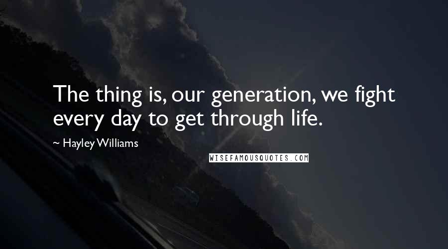 Hayley Williams Quotes: The thing is, our generation, we fight every day to get through life.