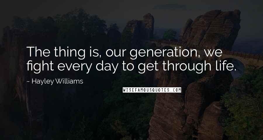 Hayley Williams Quotes: The thing is, our generation, we fight every day to get through life.