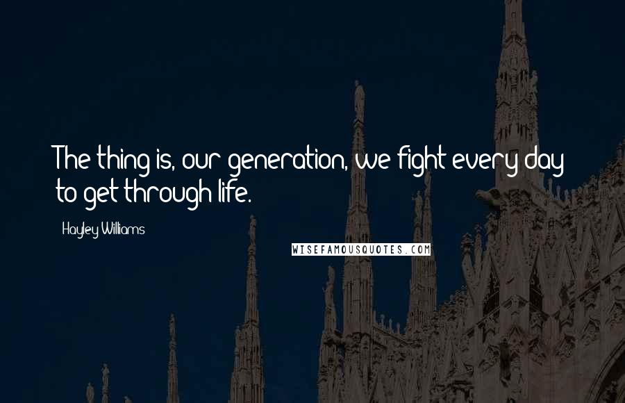 Hayley Williams Quotes: The thing is, our generation, we fight every day to get through life.