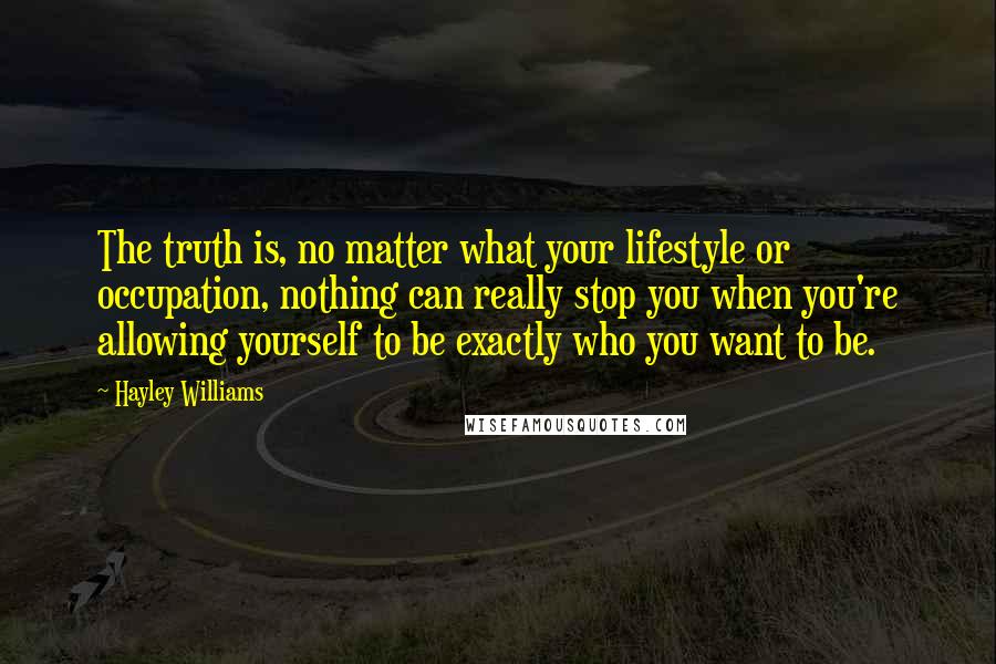 Hayley Williams Quotes: The truth is, no matter what your lifestyle or occupation, nothing can really stop you when you're allowing yourself to be exactly who you want to be.