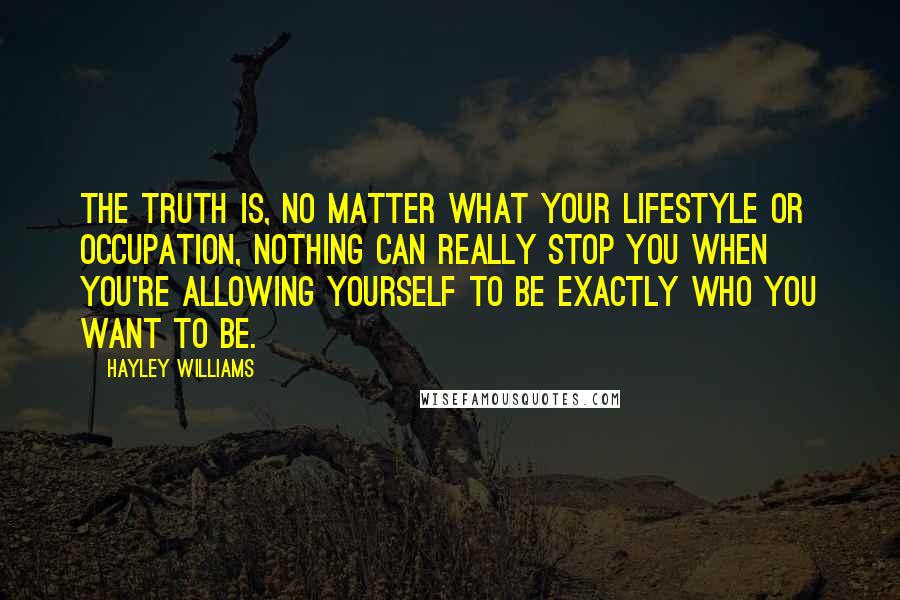 Hayley Williams Quotes: The truth is, no matter what your lifestyle or occupation, nothing can really stop you when you're allowing yourself to be exactly who you want to be.