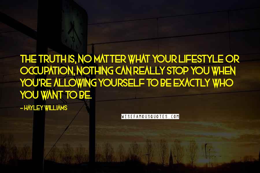 Hayley Williams Quotes: The truth is, no matter what your lifestyle or occupation, nothing can really stop you when you're allowing yourself to be exactly who you want to be.