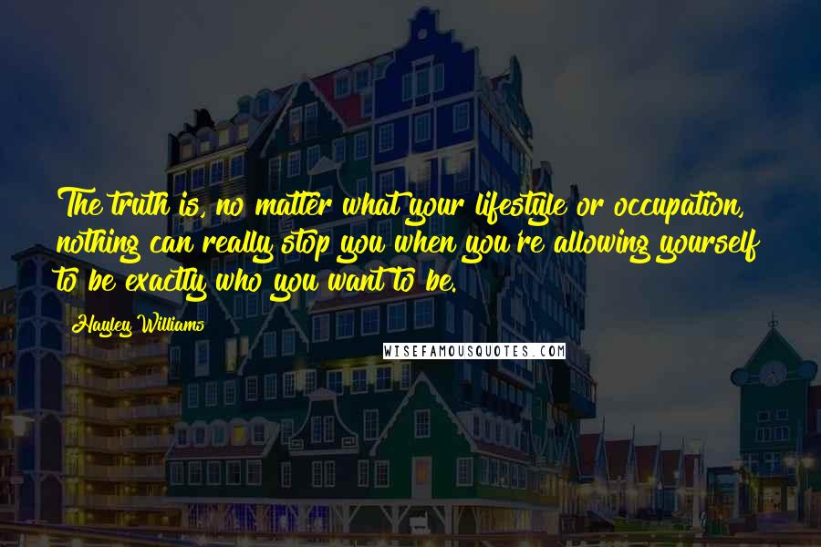 Hayley Williams Quotes: The truth is, no matter what your lifestyle or occupation, nothing can really stop you when you're allowing yourself to be exactly who you want to be.