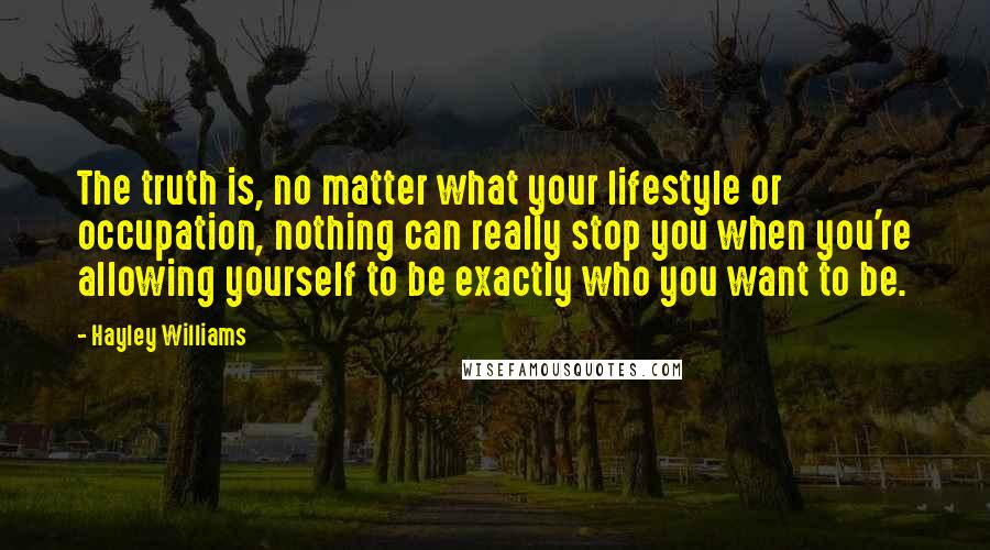 Hayley Williams Quotes: The truth is, no matter what your lifestyle or occupation, nothing can really stop you when you're allowing yourself to be exactly who you want to be.