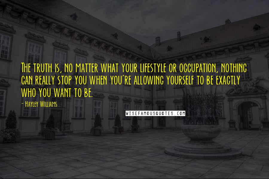 Hayley Williams Quotes: The truth is, no matter what your lifestyle or occupation, nothing can really stop you when you're allowing yourself to be exactly who you want to be.