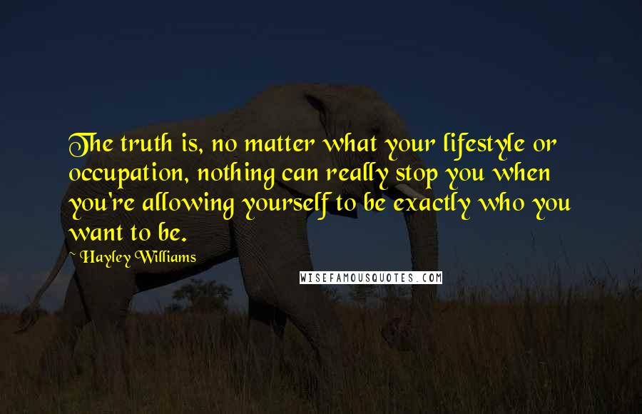 Hayley Williams Quotes: The truth is, no matter what your lifestyle or occupation, nothing can really stop you when you're allowing yourself to be exactly who you want to be.