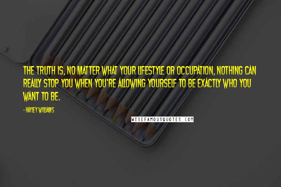 Hayley Williams Quotes: The truth is, no matter what your lifestyle or occupation, nothing can really stop you when you're allowing yourself to be exactly who you want to be.