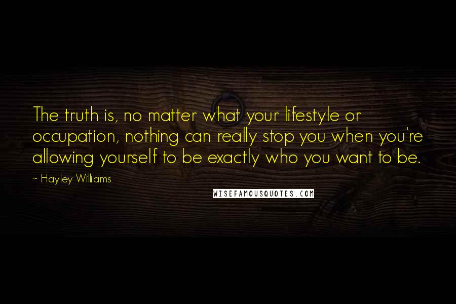 Hayley Williams Quotes: The truth is, no matter what your lifestyle or occupation, nothing can really stop you when you're allowing yourself to be exactly who you want to be.