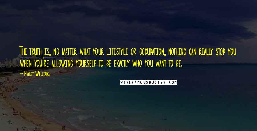 Hayley Williams Quotes: The truth is, no matter what your lifestyle or occupation, nothing can really stop you when you're allowing yourself to be exactly who you want to be.