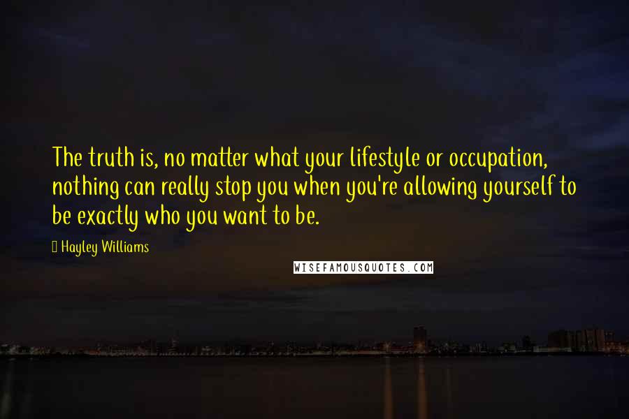 Hayley Williams Quotes: The truth is, no matter what your lifestyle or occupation, nothing can really stop you when you're allowing yourself to be exactly who you want to be.