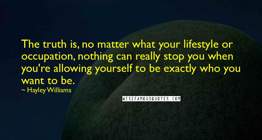 Hayley Williams Quotes: The truth is, no matter what your lifestyle or occupation, nothing can really stop you when you're allowing yourself to be exactly who you want to be.