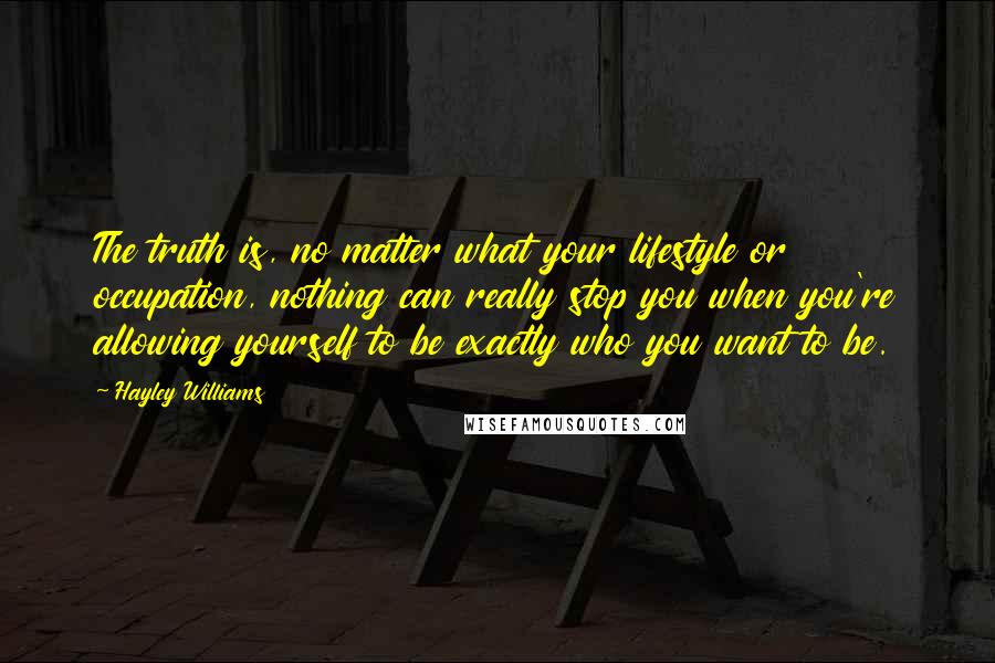 Hayley Williams Quotes: The truth is, no matter what your lifestyle or occupation, nothing can really stop you when you're allowing yourself to be exactly who you want to be.