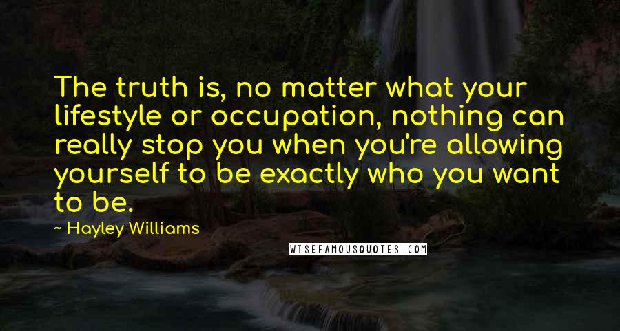 Hayley Williams Quotes: The truth is, no matter what your lifestyle or occupation, nothing can really stop you when you're allowing yourself to be exactly who you want to be.