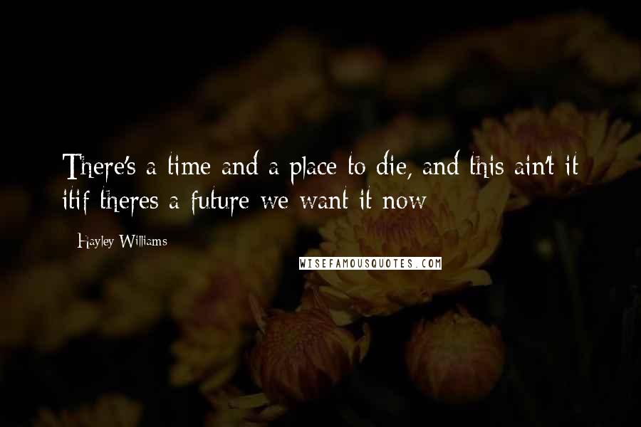 Hayley Williams Quotes: There's a time and a place to die, and this ain't it itif theres a future we want it now