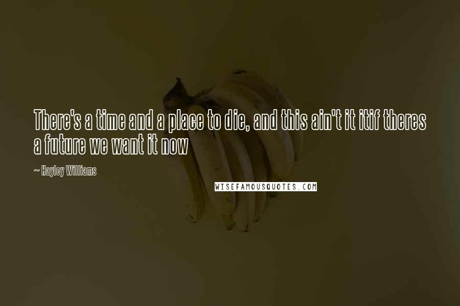 Hayley Williams Quotes: There's a time and a place to die, and this ain't it itif theres a future we want it now