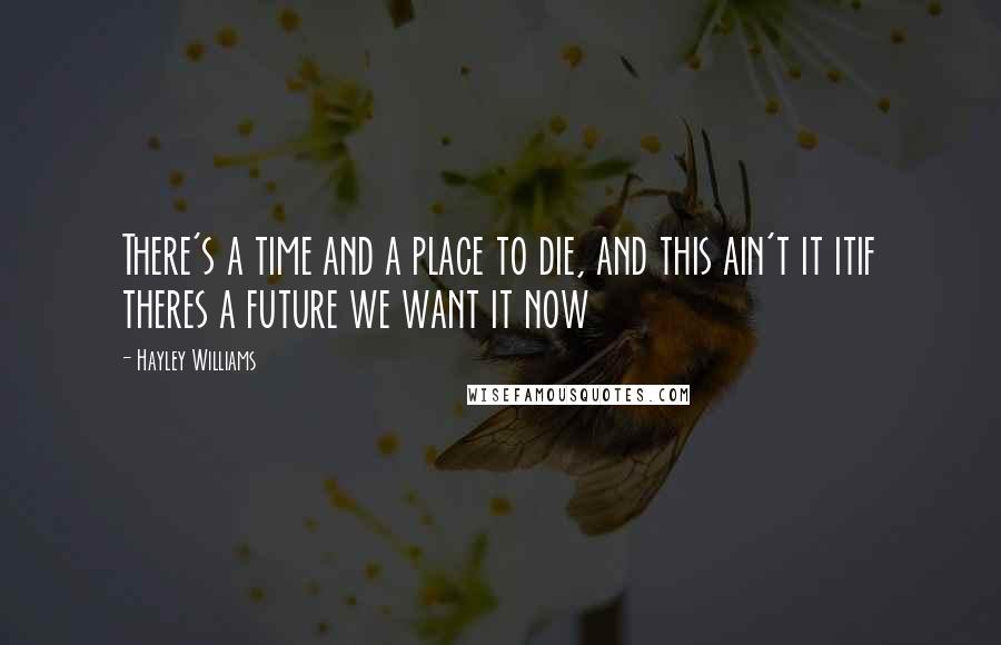 Hayley Williams Quotes: There's a time and a place to die, and this ain't it itif theres a future we want it now